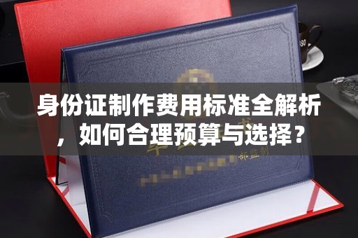 湘阴身份证制作费用标准全解析，如何合理预算与选择？