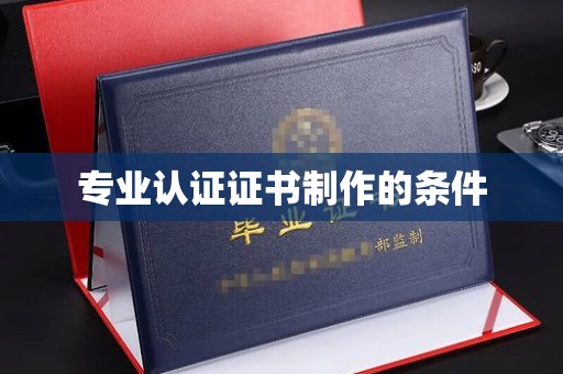 湘阴专业认证证书制作的条件