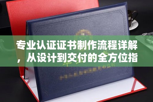 湘阴专业认证证书制作流程详解，从设计到交付的全方位指南