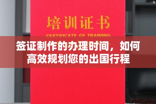 湘阴签证制作的办理时间，如何高效规划您的出国行程