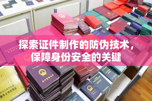 湘阴探索证件制作的防伪技术，保障身份安全的关键