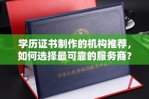 湘阴学历证书制作的机构推荐，如何选择最可靠的服务商？