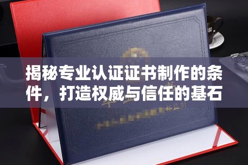 湘阴揭秘专业认证证书制作的条件，打造权威与信任的基石