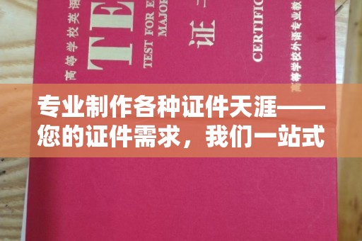 湘阴专业制作各种证件天涯——您的证件需求，我们一站式解决